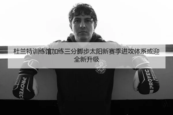 杜兰特训练馆加练三分脚步太阳新赛季进攻体系或迎全新升级
